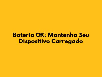 Bateria OK: Mantenha Seu Dispositivo Carregado