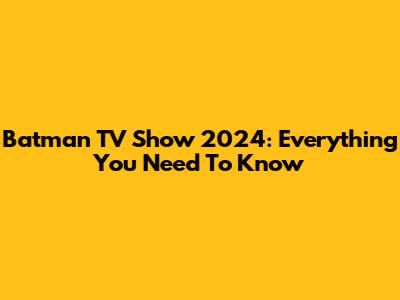 Batman TV Show 2024: Everything You Need To Know