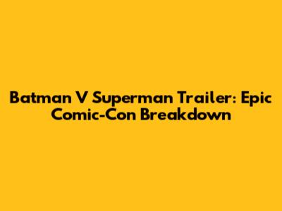 Batman V Superman Trailer: Epic Comic-Con Breakdown