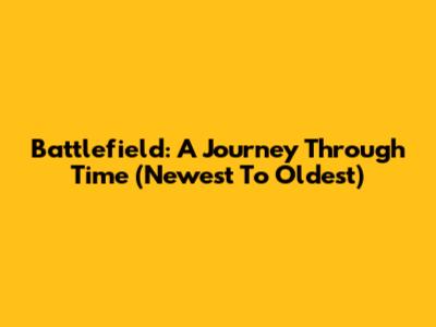 Battlefield: A Journey Through Time (Newest To Oldest)