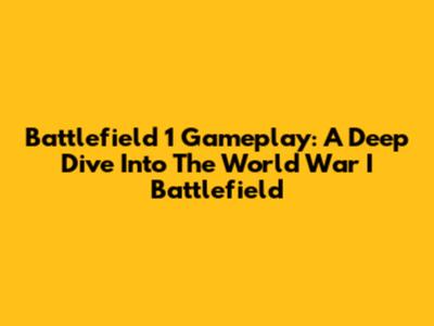 Battlefield 1 Gameplay: A Deep Dive Into The World War I Battlefield