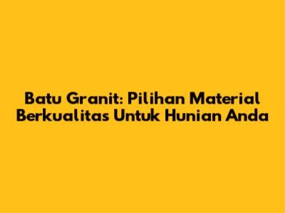 Batu Granit: Pilihan Material Berkualitas Untuk Hunian Anda