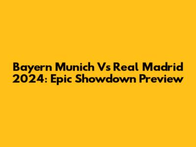 Bayern Munich Vs Real Madrid 2024: Epic Showdown Preview