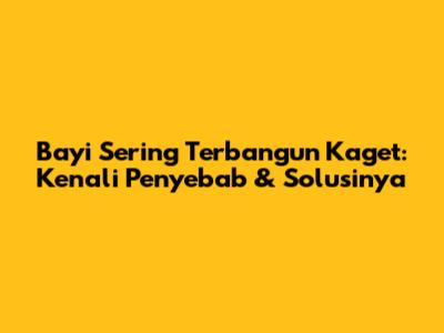 Bayi Sering Terbangun Kaget: Kenali Penyebab & Solusinya