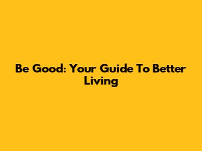 Be Good: Your Guide To Better Living