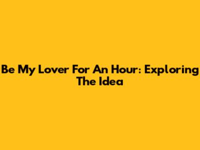 Be My Lover For An Hour: Exploring The Idea