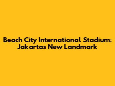 Beach City International Stadium: Jakarta's New Landmark