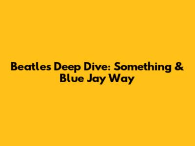 Beatles Deep Dive: "Something" & "Blue Jay Way"