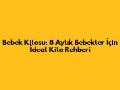 Bebek Kilosu: 8 Aylık Bebekler İçin İdeal Kilo Rehberi