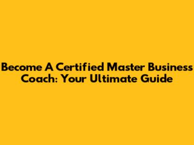 Become A Certified Master Business Coach: Your Ultimate Guide