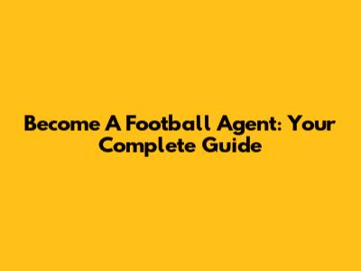Become A Football Agent: Your Complete Guide