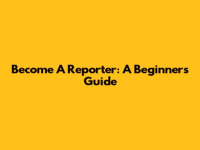 Become A Reporter: A Beginner's Guide