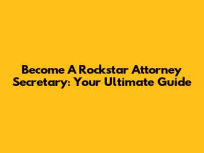 Become A Rockstar Attorney Secretary: Your Ultimate Guide