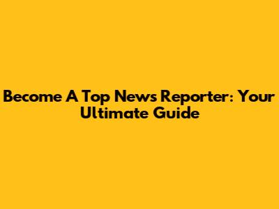 Become A Top News Reporter: Your Ultimate Guide