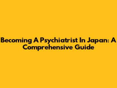Becoming A Psychiatrist In Japan: A Comprehensive Guide