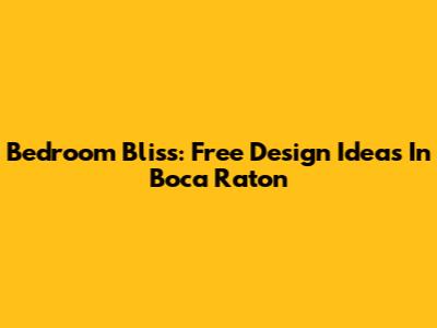 Bedroom Bliss: Free Design Ideas In Boca Raton