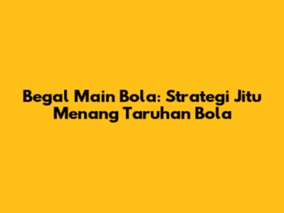Begal Main Bola: Strategi Jitu Menang Taruhan Bola