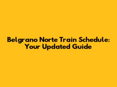 Belgrano Norte Train Schedule: Your Updated Guide