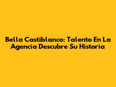 Bella Castiblanco: Talento En La Agencia Descubre Su Historia