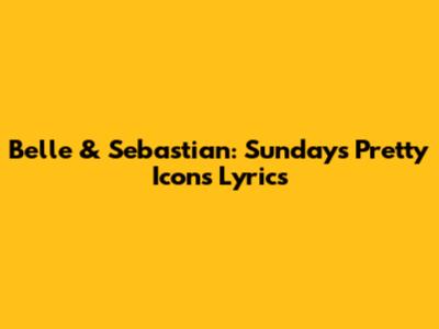 Belle & Sebastian: Sunday's Pretty Icons Lyrics
