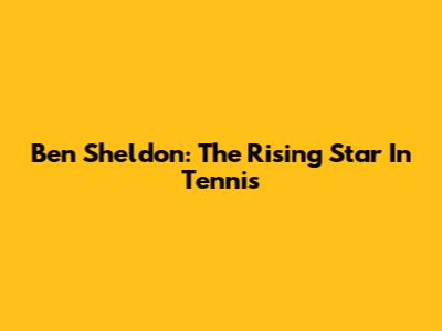 Ben Sheldon: The Rising Star In Tennis