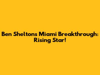 Ben Shelton's Miami Breakthrough: Rising Star!