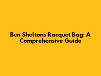 Ben Shelton's Racquet Bag: A Comprehensive Guide