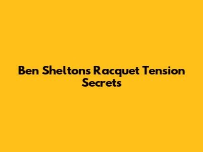 Ben Shelton's Racquet Tension Secrets