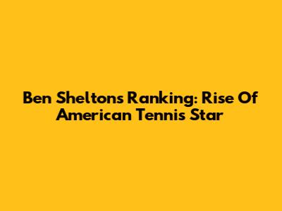 Ben Shelton's Ranking: Rise Of American Tennis Star