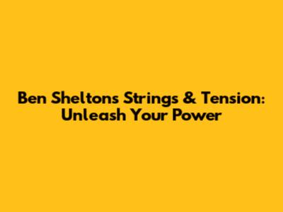 Ben Shelton's Strings & Tension: Unleash Your Power