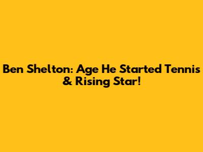 Ben Shelton: Age He Started Tennis & Rising Star!