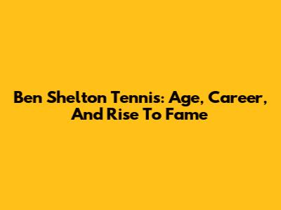 Ben Shelton Tennis: Age, Career, And Rise To Fame