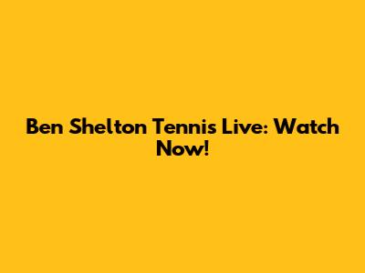 Ben Shelton Tennis Live: Watch Now!