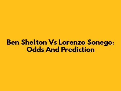 Ben Shelton Vs Lorenzo Sonego: Odds And Prediction