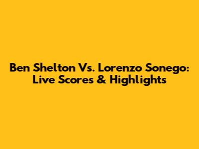 Ben Shelton Vs. Lorenzo Sonego: Live Scores & Highlights