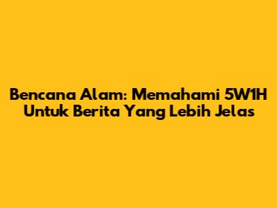 Bencana Alam: Memahami 5W1H Untuk Berita Yang Lebih Jelas