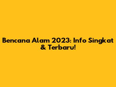 Bencana Alam 2023: Info Singkat & Terbaru!