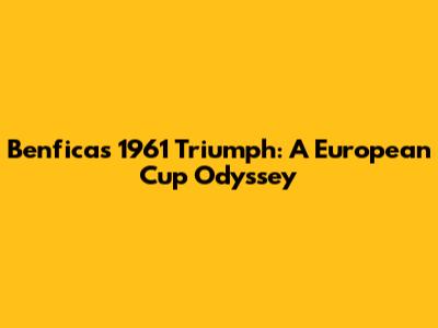Benfica's 1961 Triumph: A European Cup Odyssey