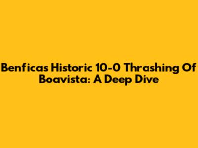 Benfica's Historic 10-0 Thrashing Of Boavista: A Deep Dive