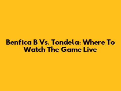 Benfica B Vs. Tondela: Where To Watch The Game Live