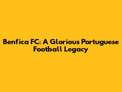Benfica FC: A Glorious Portuguese Football Legacy