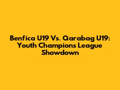 Benfica U19 Vs. Qarabag U19: Youth Champions League Showdown