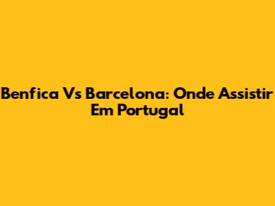 Benfica Vs Barcelona: Onde Assistir Em Portugal