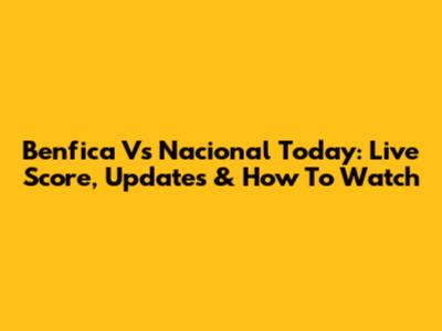 Benfica Vs Nacional Today: Live Score, Updates & How To Watch