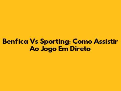 Benfica Vs Sporting: Como Assistir Ao Jogo Em Direto