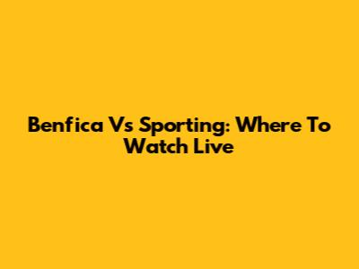 Benfica Vs Sporting: Where To Watch Live