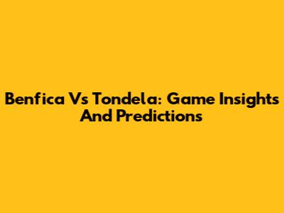 Benfica Vs Tondela: Game Insights And Predictions