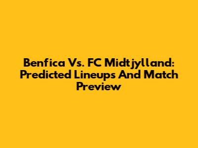 Benfica Vs. FC Midtjylland: Predicted Lineups And Match Preview