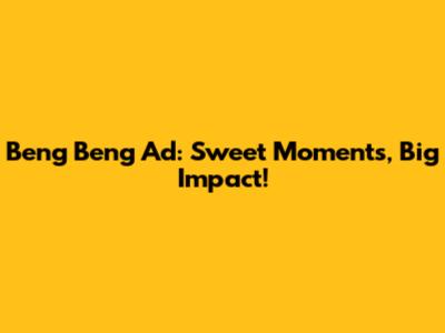 Beng Beng Ad: Sweet Moments, Big Impact!