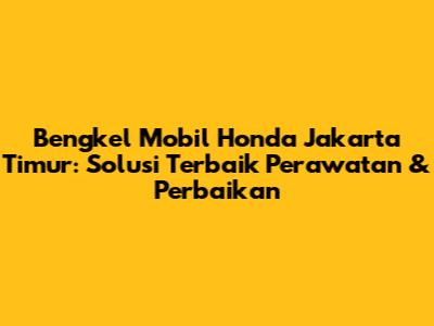 Bengkel Mobil Honda Jakarta Timur: Solusi Terbaik Perawatan & Perbaikan